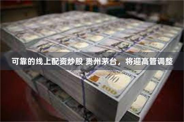 可靠的线上配资炒股 贵州茅台，将迎高管调整