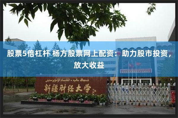 股票5倍杠杆 杨方股票网上配资：助力股市投资，放大收益