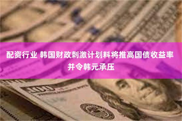 配资行业 韩国财政刺激计划料将推高国债收益率 并令韩元承压