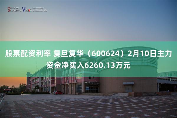 股票配资利率 复旦复华（600624）2月10日主力资金净买入6260.13万元