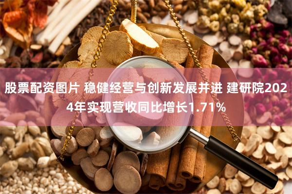 股票配资图片 稳健经营与创新发展并进 建研院2024年实现营收同比增长1.71%