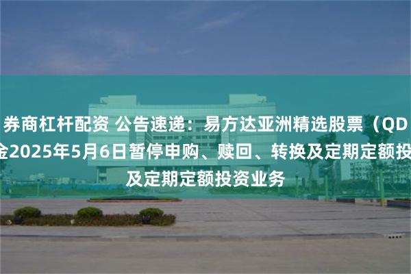 券商杠杆配资 公告速递：易方达亚洲精选股票（QDII）基金2025年5月6日暂停申购、赎回、转换及定期定额投资业务