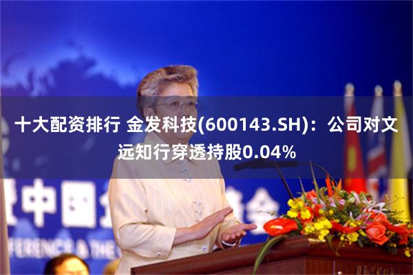十大配资排行 金发科技(600143.SH)：公司对文远知行穿透持股0.04%