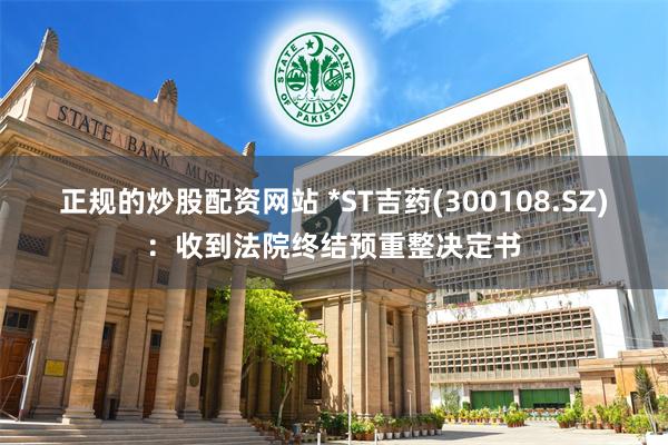 正规的炒股配资网站 *ST吉药(300108.SZ)：收到法院终结预重整决定书