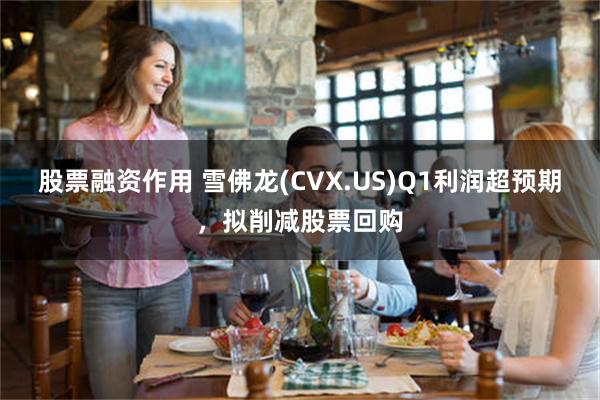 股票融资作用 雪佛龙(CVX.US)Q1利润超预期，拟削减股票回购