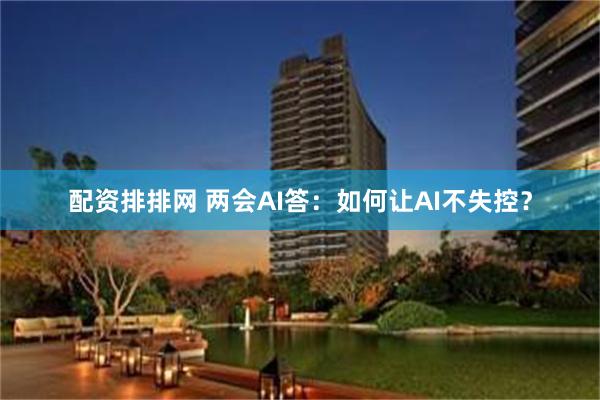 配资排排网 两会AI答：如何让AI不失控？