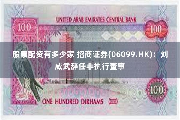 股票配资有多少家 招商证券(06099.HK)：刘威武辞任非执行董事