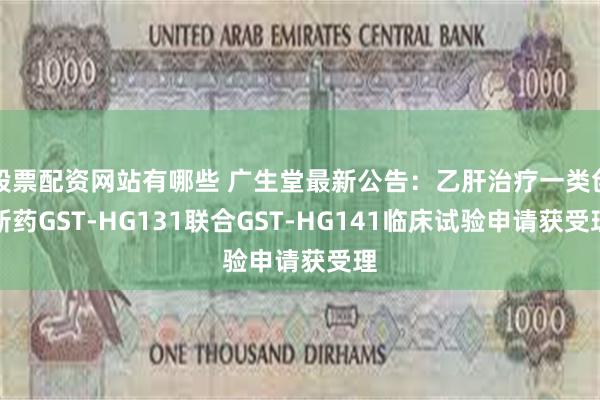 股票配资网站有哪些 广生堂最新公告：乙肝治疗一类创新药GST-HG131联合GST-HG141临床试验申请获受理