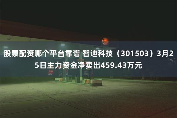 股票配资哪个平台靠谱 智迪科技（301503）3月25日主力资金净卖出459.43万元