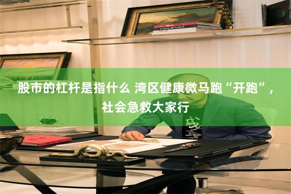 股市的杠杆是指什么 湾区健康微马跑“开跑”，社会急救大家行
