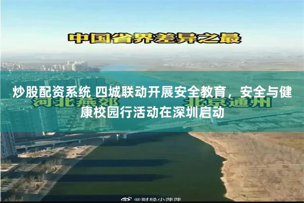 炒股配资系统 四城联动开展安全教育，安全与健康校园行活动在深圳启动