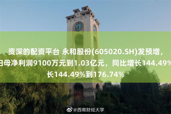 资深的配资平台 永和股份(605020.SH)发预增，预计一季度归母净利润9100万元到1.03亿元，同比增长144.49%到176.74%