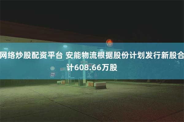 网络炒股配资平台 安能物流根据股份计划发行新股合计608.66万股
