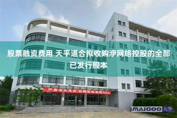 股票融资费用 天平道合拟收购洢网络控股的全部已发行股本