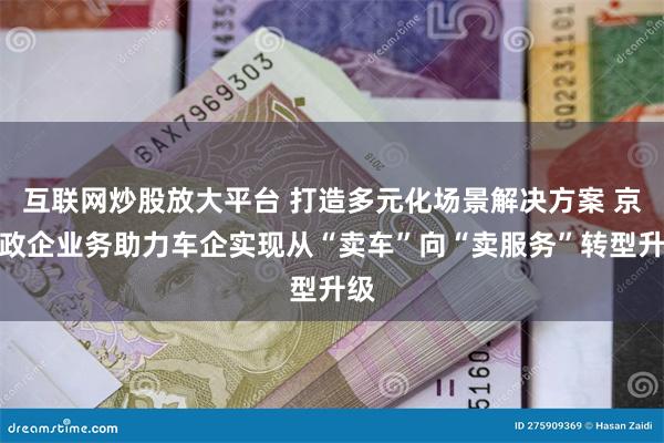互联网炒股放大平台 打造多元化场景解决方案 京东政企业务助力车企实现从“卖车”向“卖服务”转型升级