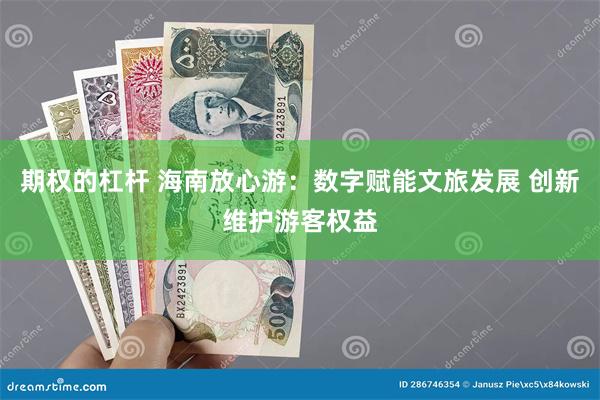 期权的杠杆 海南放心游：数字赋能文旅发展 创新维护游客权益
