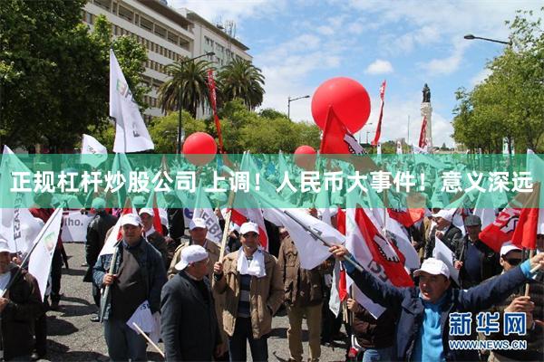 正规杠杆炒股公司 上调！人民币大事件！意义深远