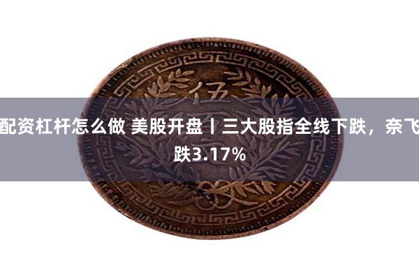 配资杠杆怎么做 美股开盘丨三大股指全线下跌，奈飞跌3.17%