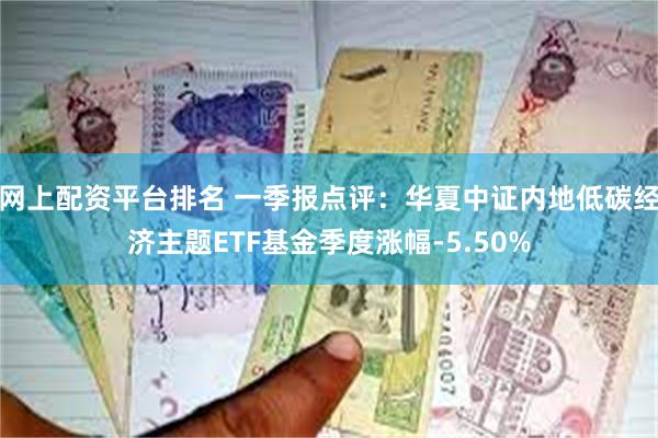 网上配资平台排名 一季报点评：华夏中证内地低碳经济主题ETF基金季度涨幅-5.50%