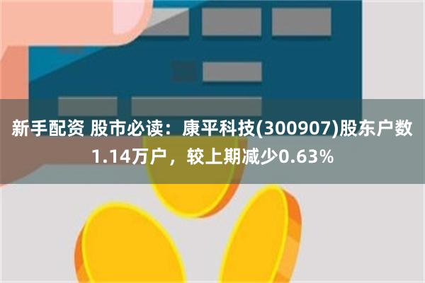 新手配资 股市必读：康平科技(300907)股东户数1.14万户，较上期减少0.63%