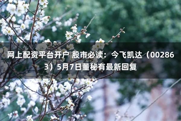 网上配资平台开户 股市必读：今飞凯达（002863）5月7日董秘有最新回复