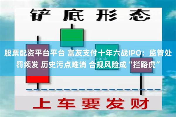 股票配资平台平台 富友支付十年六战IPO：监管处罚频发 历史污点难消 合规风险成“拦路虎”