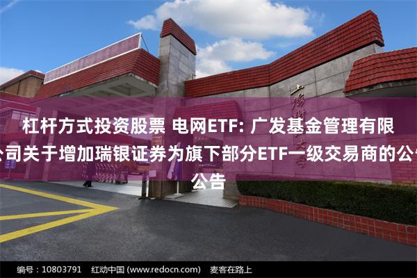 杠杆方式投资股票 电网ETF: 广发基金管理有限公司关于增加瑞银证券为旗下部分ETF一级交易商的公告