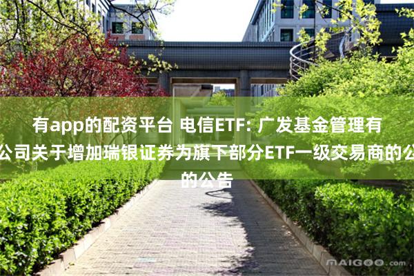 有app的配资平台 电信ETF: 广发基金管理有限公司关于增加瑞银证券为旗下部分ETF一级交易商的公告