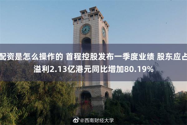 配资是怎么操作的 首程控股发布一季度业绩 股东应占溢利2.13亿港元同比增加80.19%