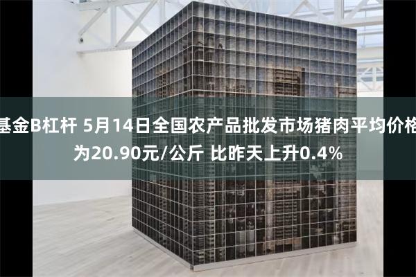基金B杠杆 5月14日全国农产品批发市场猪肉平均价格为20.90元/公斤 比昨天上升0.4%
