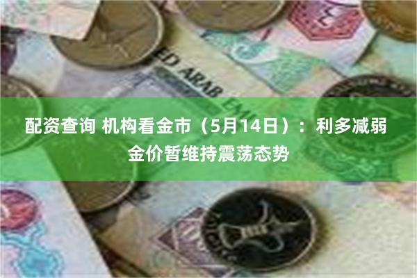 配资查询 机构看金市（5月14日）：利多减弱 金价暂维持震荡态势