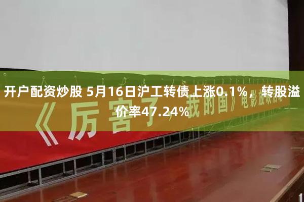 开户配资炒股 5月16日沪工转债上涨0.1%，转股溢价率47.24%