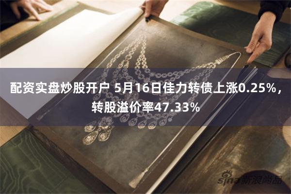 配资实盘炒股开户 5月16日佳力转债上涨0.25%，转股溢价率47.33%