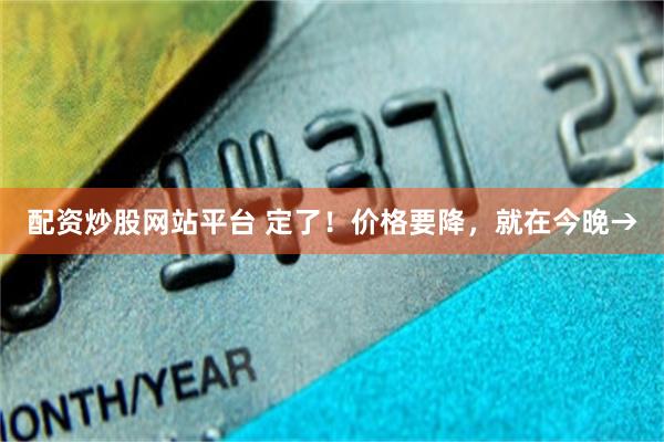 配资炒股网站平台 定了！价格要降，就在今晚→