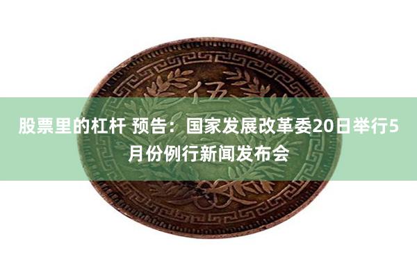 股票里的杠杆 预告：国家发展改革委20日举行5月份例行新闻发布会
