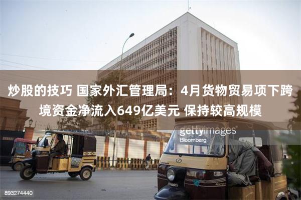 炒股的技巧 国家外汇管理局：4月货物贸易项下跨境资金净流入649亿美元 保持较高规模