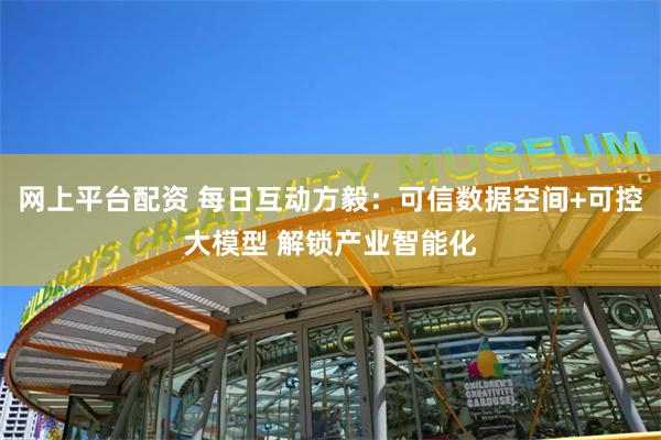 网上平台配资 每日互动方毅：可信数据空间+可控大模型 解锁产业智能化