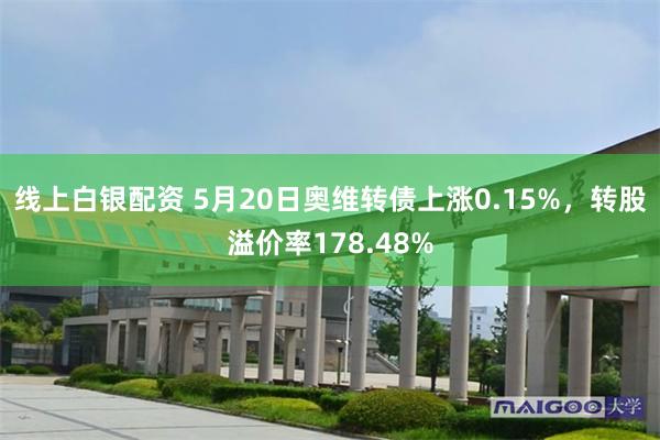 线上白银配资 5月20日奥维转债上涨0.15%，转股溢价率178.48%