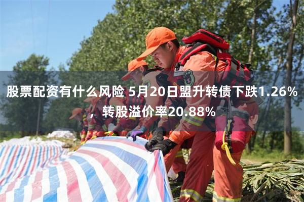 股票配资有什么风险 5月20日盟升转债下跌1.26%，转股溢价率20.88%