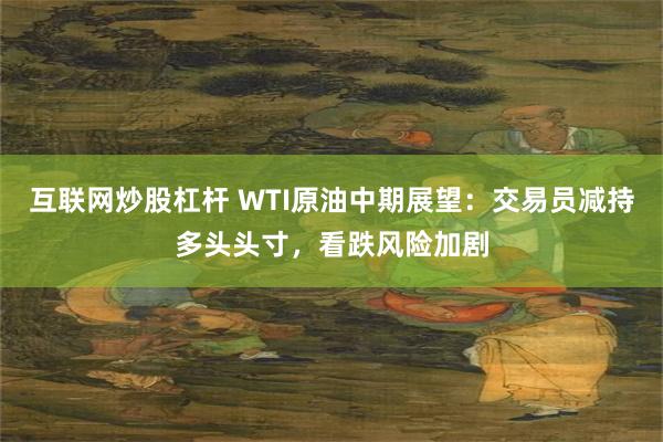互联网炒股杠杆 WTI原油中期展望：交易员减持多头头寸，看跌风险加剧