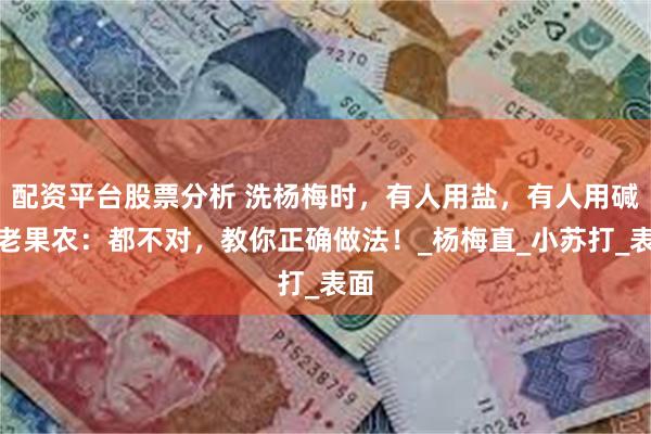 配资平台股票分析 洗杨梅时，有人用盐，有人用碱，老果农：都不对，教你正确做法！_杨梅直_小苏打_表面