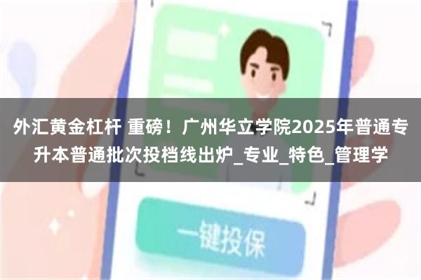 外汇黄金杠杆 重磅！广州华立学院2025年普通专升本普通批次投档线出炉_专业_特色_管理学