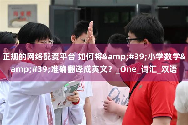 正规的网络配资平台 如何将&#39;小学数学&#39;准确翻译成英文？_One_词汇_双语