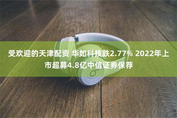 受欢迎的天津配资 华如科技跌2.77% 2022年上市超募4.8亿中信证券保荐