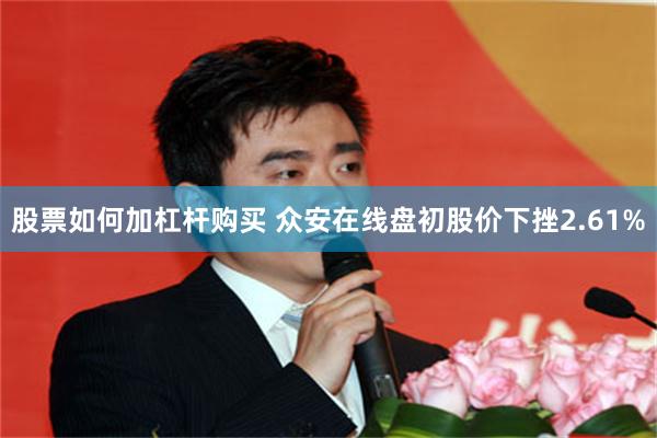 股票如何加杠杆购买 众安在线盘初股价下挫2.61%