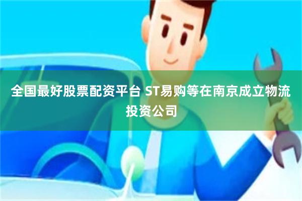 全国最好股票配资平台 ST易购等在南京成立物流投资公司