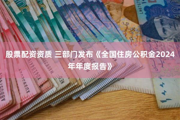 股票配资资质 三部门发布《全国住房公积金2024年年度报告》