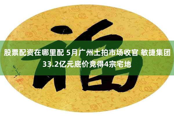 股票配资在哪里配 5月广州土拍市场收官 敏捷集团33.2亿元底价竞得4宗宅地