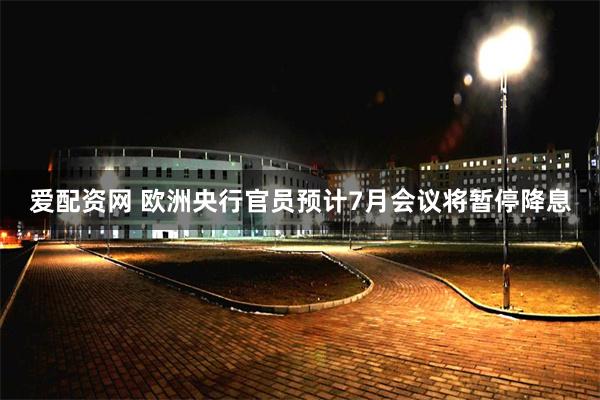 爱配资网 欧洲央行官员预计7月会议将暂停降息