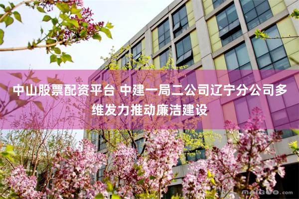 中山股票配资平台 中建一局二公司辽宁分公司多维发力推动廉洁建设